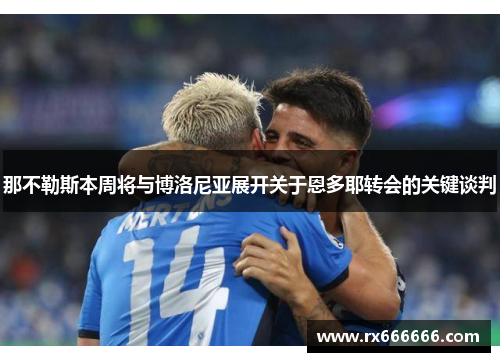 那不勒斯本周将与博洛尼亚展开关于恩多耶转会的关键谈判