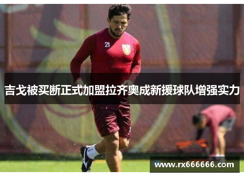 吉戈被买断正式加盟拉齐奥成新援球队增强实力