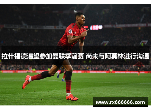 拉什福德渴望参加曼联季前赛 尚未与阿莫林进行沟通