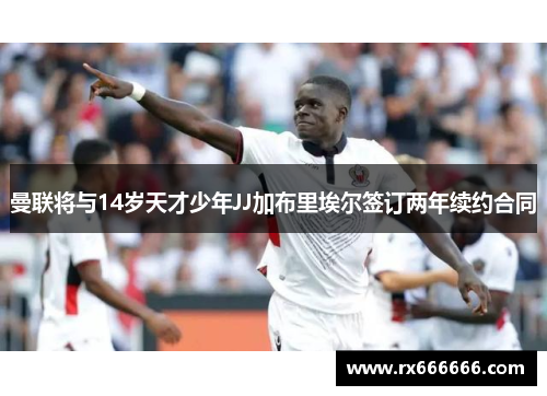 曼联将与14岁天才少年JJ加布里埃尔签订两年续约合同