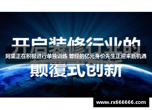 阿里正在积极进行单独训练 曾经的亿元身价先生正迎来新机遇