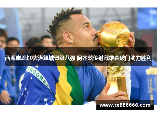 西海岸2比0大连鲲城晋级八强 阿齐兹传射戴维森破门助力胜利