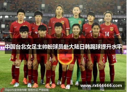 中国台北女足主帅盼球员赴大陆日韩踢球提升水平