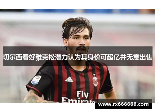 切尔西看好雅克松潜力认为其身价可超亿并无意出售