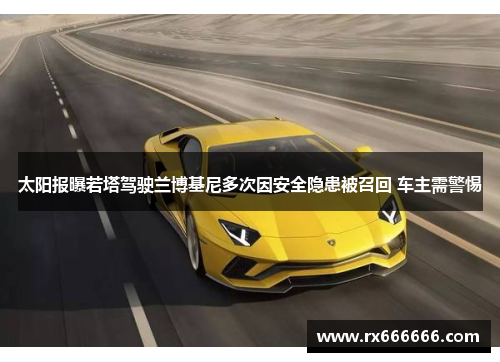 太阳报曝若塔驾驶兰博基尼多次因安全隐患被召回 车主需警惕